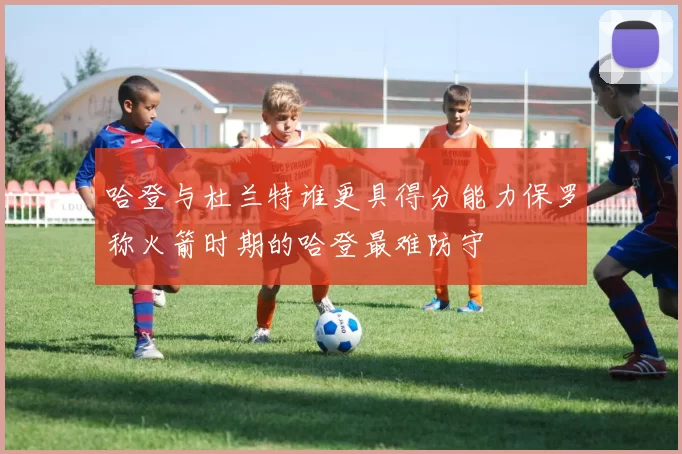 哈登与杜兰特谁更具得分能力保罗称火箭时期的哈登最难防守