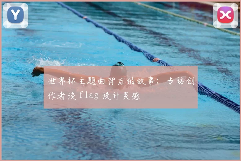 世界杯主题曲背后的故事：专访创作者谈 flag 设计灵感