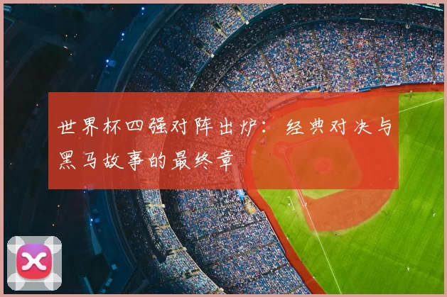 世界杯四强对阵出炉：经典对决与黑马故事的最终章