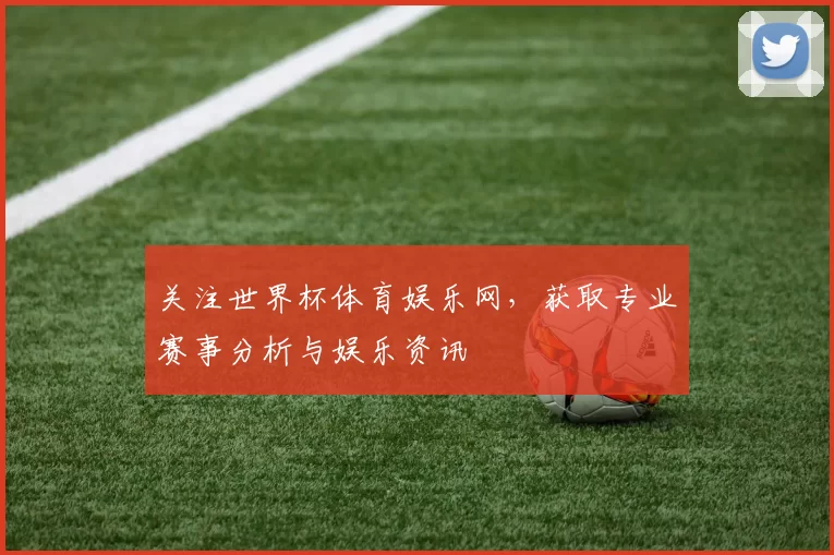 关注世界杯体育娱乐网，获取专业赛事分析与娱乐资讯