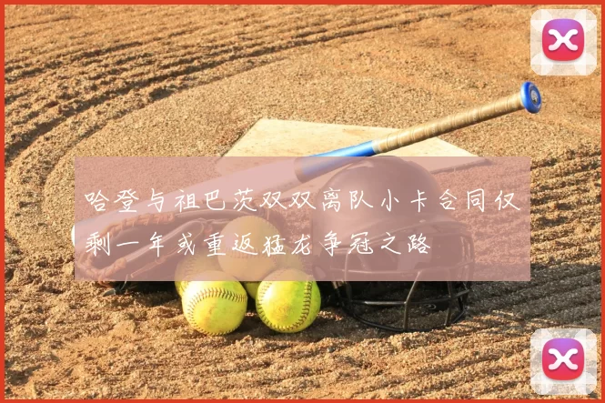 哈登与祖巴茨双双离队小卡合同仅剩一年或重返猛龙争冠之路
