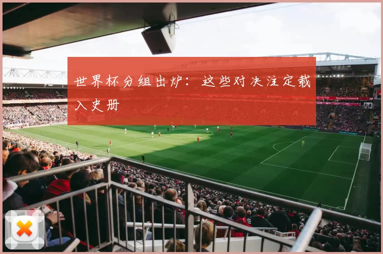 世界杯分组出炉：这些对决注定载入史册