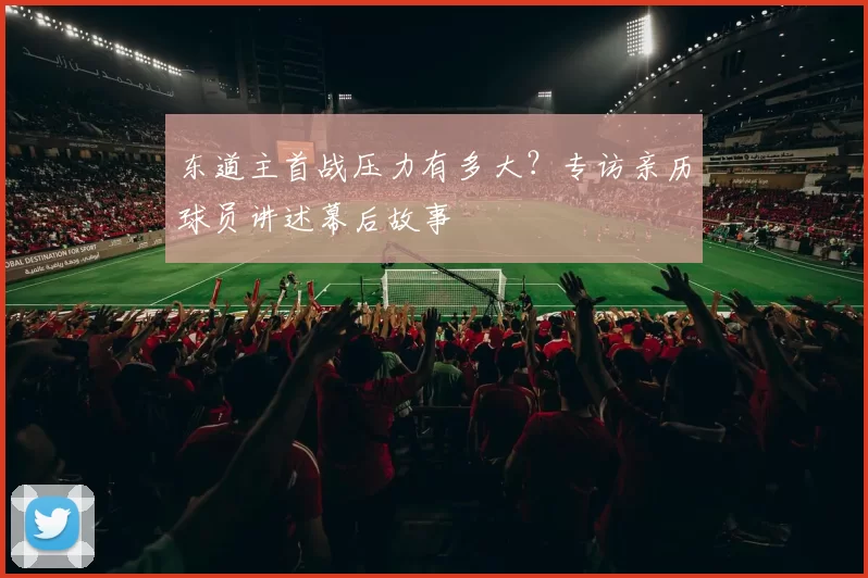 东道主首战压力有多大？专访亲历球员讲述幕后故事