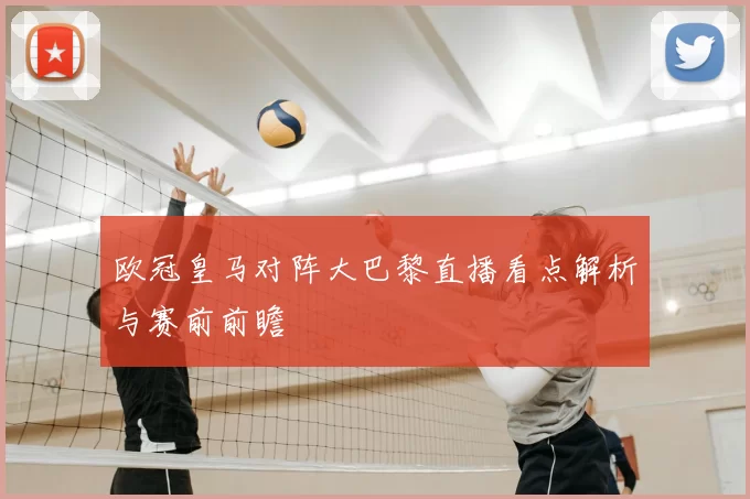 欧冠皇马对阵大巴黎直播看点解析与赛前前瞻