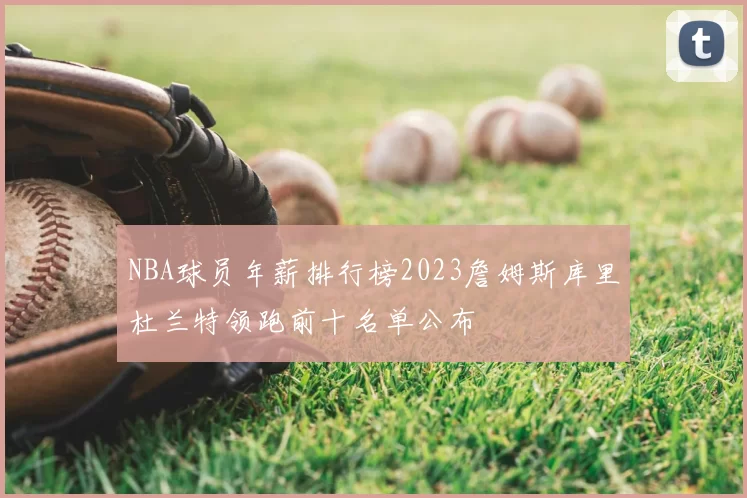 NBA球员年薪排行榜2023詹姆斯库里杜兰特领跑前十名单公布