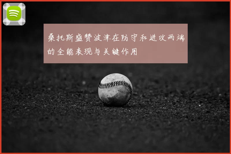 桑托斯盛赞波津在防守和进攻两端的全能表现与关键作用