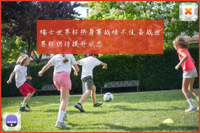 瑞士世界杯热身赛战绩不佳 备战世界杯仍待提升状态