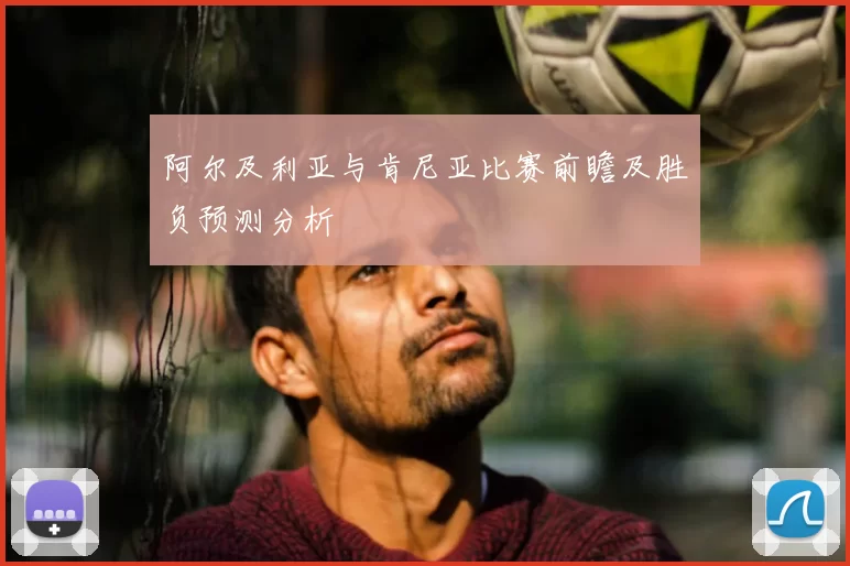 阿尔及利亚与肯尼亚比赛前瞻及胜负预测分析
