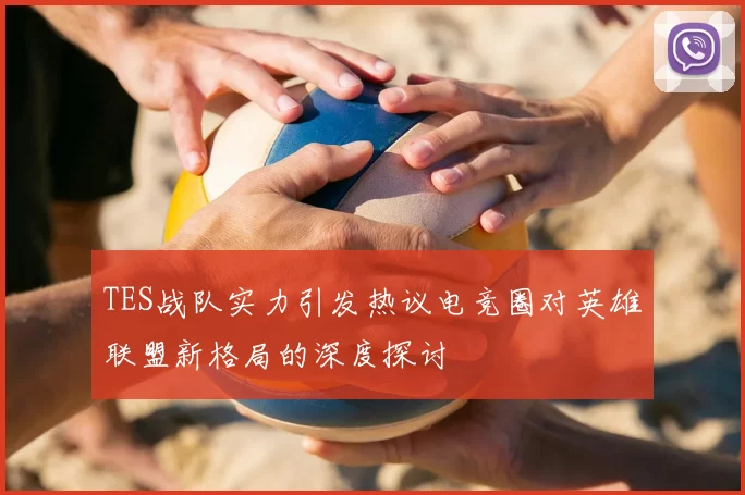 TES战队实力引发热议电竞圈对英雄联盟新格局的深度探讨
