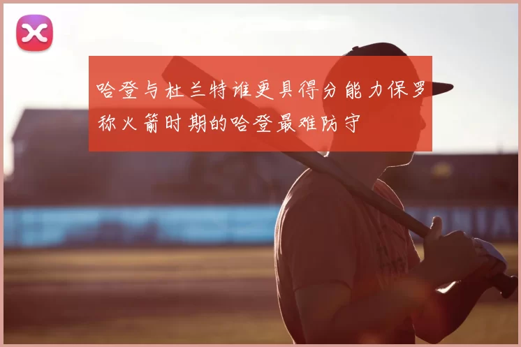 哈登与杜兰特谁更具得分能力保罗称火箭时期的哈登最难防守