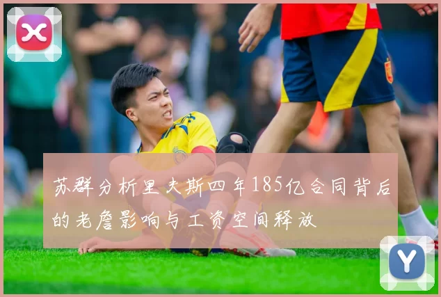 苏群分析里夫斯四年185亿合同背后的老詹影响与工资空间释放