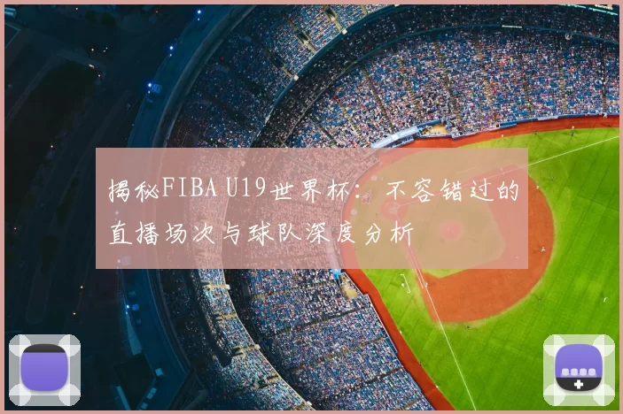 揭秘FIBA U19世界杯：不容错过的直播场次与球队深度分析