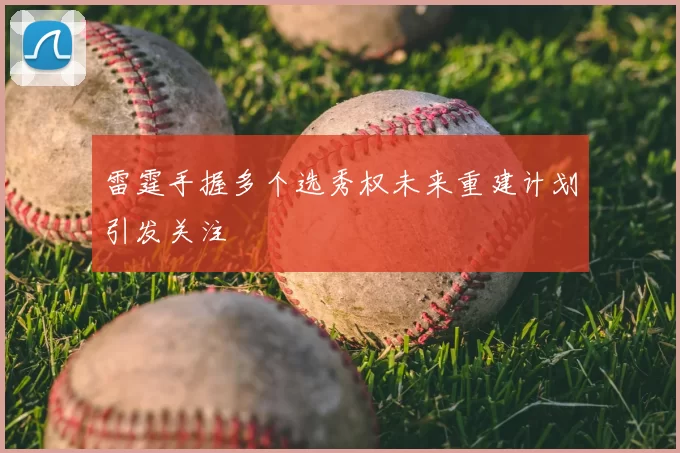 雷霆手握多个选秀权未来重建计划引发关注