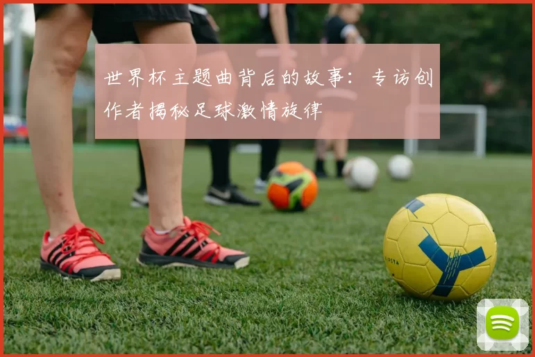 世界杯主题曲背后的故事：专访创作者揭秘足球激情旋律