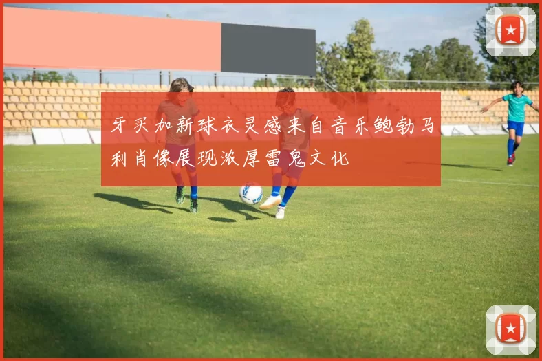 牙买加新球衣灵感来自音乐鲍勃马利肖像展现浓厚雷鬼文化