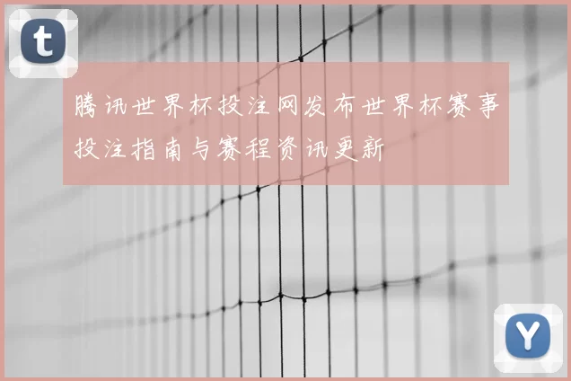 腾讯世界杯投注网发布世界杯赛事投注指南与赛程资讯更新