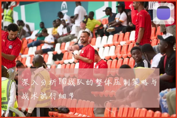 深入分析IG战队的整体压制策略与战术执行细节