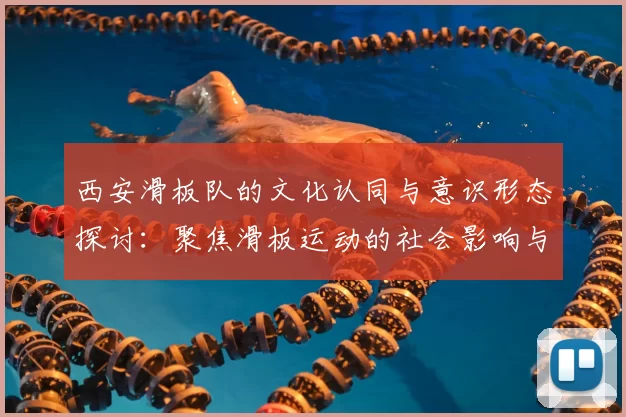 西安滑板队的文化认同与意识形态探讨：聚焦滑板运动的社会影响与发展