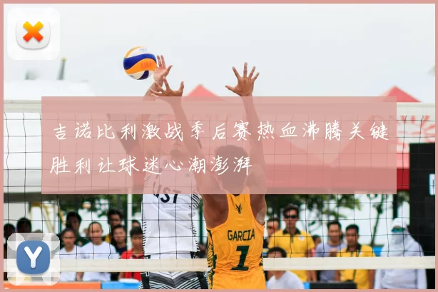 吉诺比利激战季后赛热血沸腾关键胜利让球迷心潮澎湃