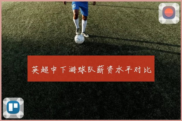 英超中下游球队薪资水平对比