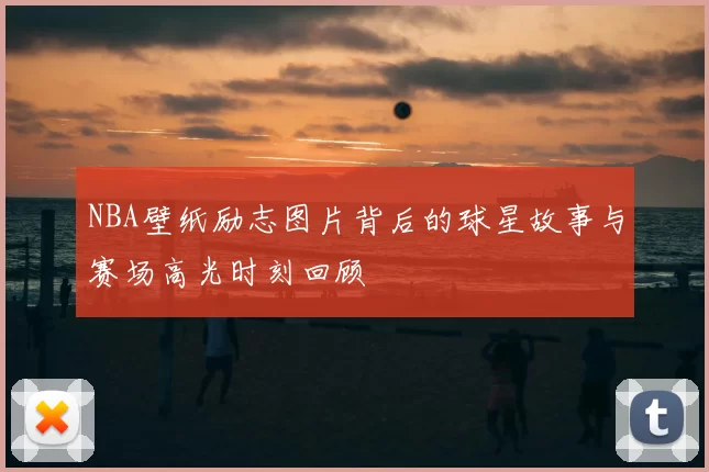 NBA壁纸励志图片背后的球星故事与赛场高光时刻回顾
