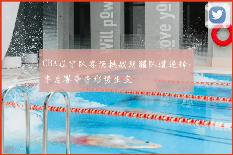 CBA辽宁队客场挑战新疆队遭逆转，季后赛争夺形势生变