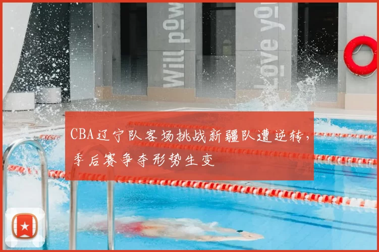 CBA辽宁队客场挑战新疆队遭逆转，季后赛争夺形势生变
