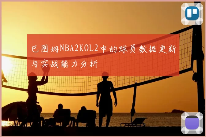巴图姆NBA2KOL2中的球员数据更新与实战能力分析