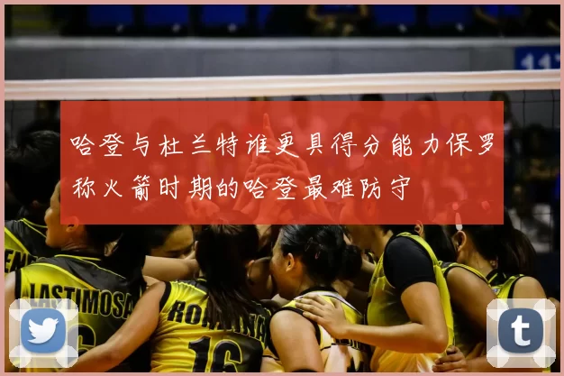 哈登与杜兰特谁更具得分能力保罗称火箭时期的哈登最难防守