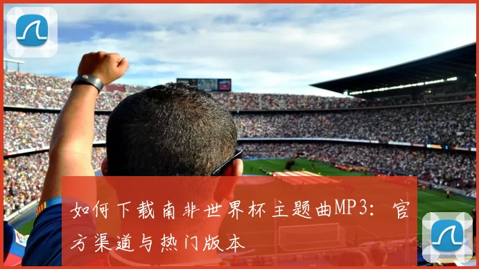 如何下载南非世界杯主题曲MP3：官方渠道与热门版本