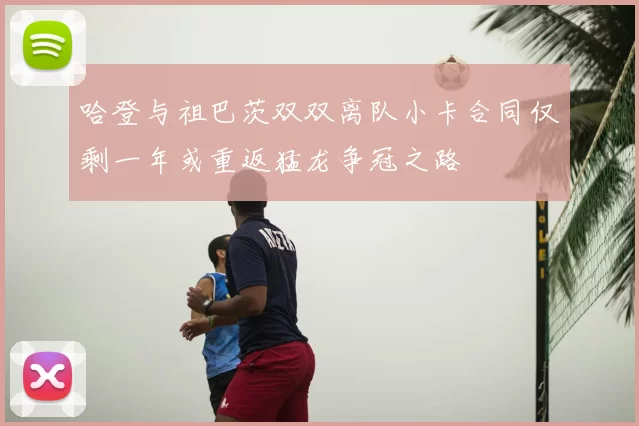 哈登与祖巴茨双双离队小卡合同仅剩一年或重返猛龙争冠之路