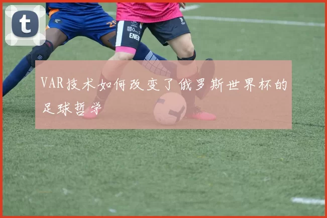 VAR技术如何改变了俄罗斯世界杯的足球哲学