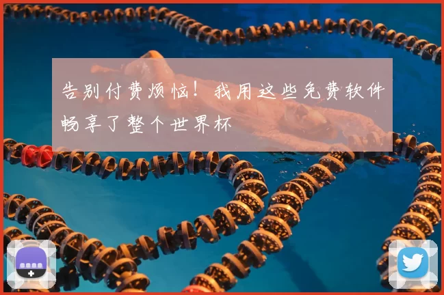 告别付费烦恼!我用这些免费软件畅享了整个世界杯
