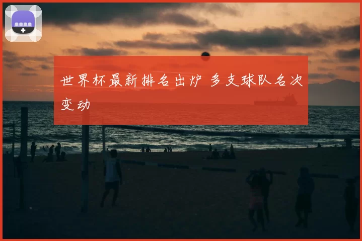 世界杯最新排名出炉 多支球队名次变动