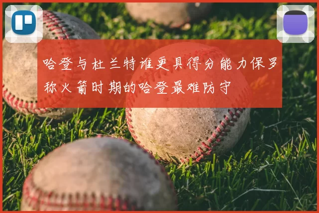 哈登与杜兰特谁更具得分能力保罗称火箭时期的哈登最难防守