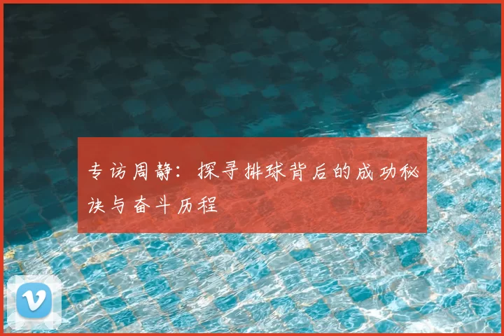 专访周静:探寻排球背后的成功秘诀与奋斗历程