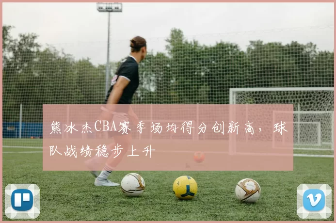 熊冰杰CBA赛季场均得分创新高，球队战绩稳步上升