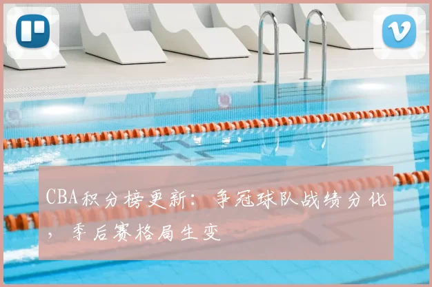 CBA积分榜更新:争冠球队战绩分化,季后赛格局生变