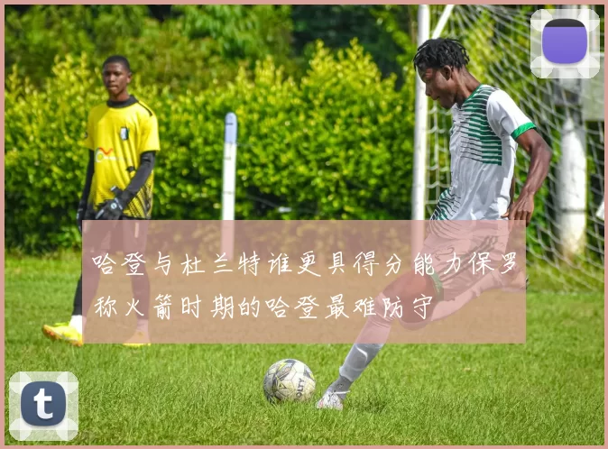 哈登与杜兰特谁更具得分能力保罗称火箭时期的哈登最难防守