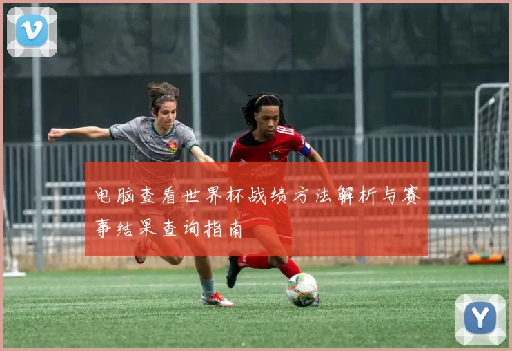 电脑查看世界杯战绩方法解析与赛事结果查询指南