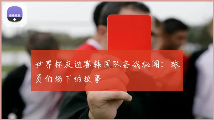 世界杯友谊赛韩国队备战秘闻：球员们场下的故事