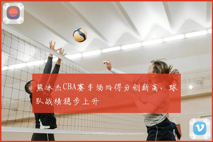 熊冰杰CBA赛季场均得分创新高，球队战绩稳步上升