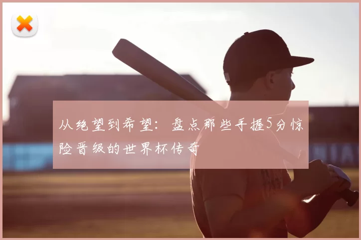 从绝望到希望：盘点那些手握5分惊险晋级的世界杯传奇