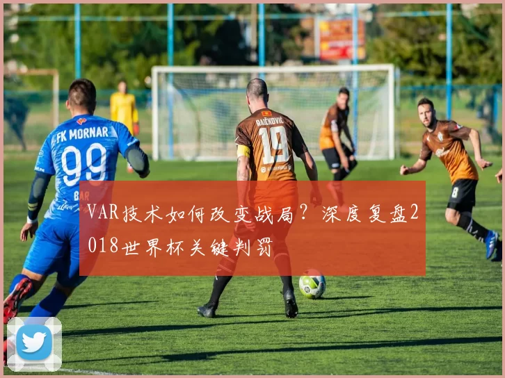 VAR技术如何改变战局？深度复盘2018世界杯关键判罚