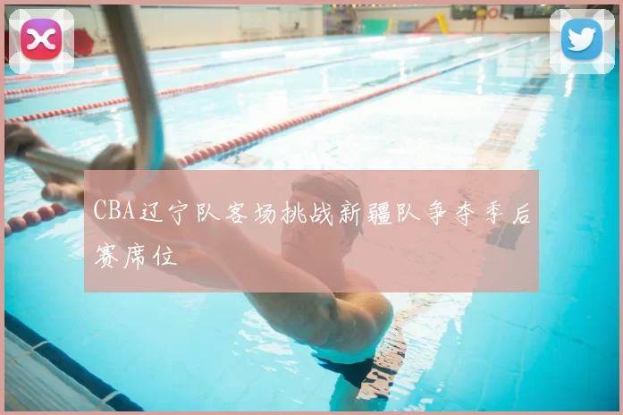 CBA辽宁队客场挑战新疆队争夺季后赛席位