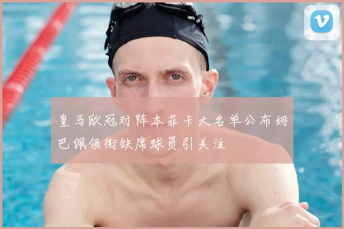 皇马欧冠对阵本菲卡大名单公布姆巴佩领衔缺席球员引关注