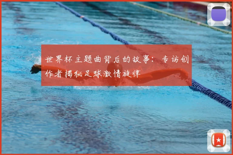 世界杯主题曲背后的故事：专访创作者揭秘足球激情旋律