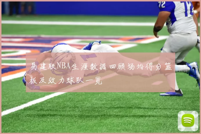 易建联NBA生涯数据回顾场均得分篮板及效力球队一览