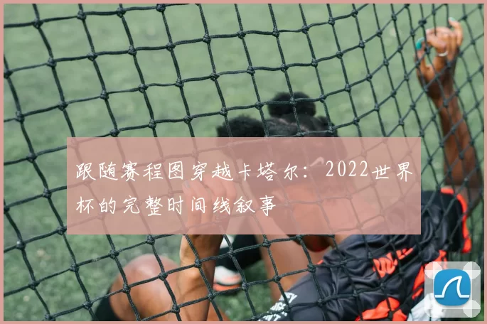 跟随赛程图穿越卡塔尔：2022世界杯的完整时间线叙事