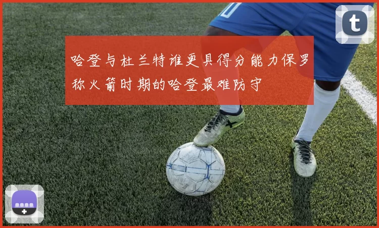 哈登与杜兰特谁更具得分能力保罗称火箭时期的哈登最难防守